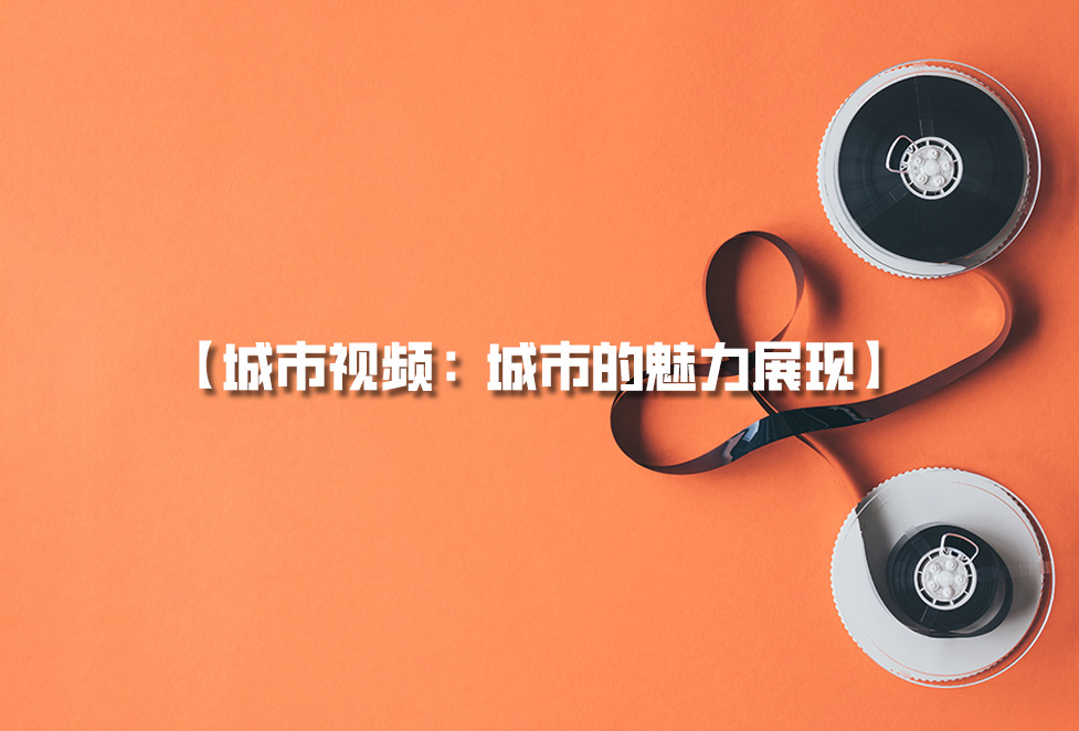 城市視頻拍攝：城市宣傳片制作，城市的魅力展現(xiàn)
